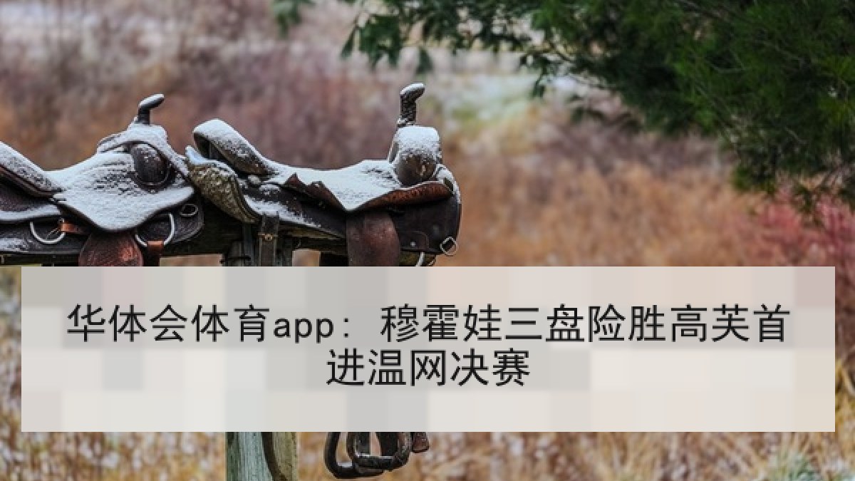 华体会体育app: 穆霍娃三盘险胜高芙首进温网决赛 华体会体育app: 穆霍娃三盘险胜高芙首进温网决赛