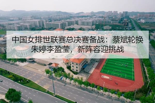 中国女排世联赛总决赛备战：蔡斌轮换朱婷李盈莹，新阵容迎挑战