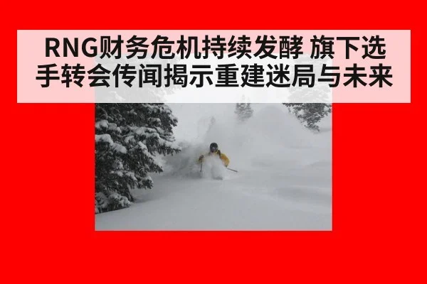 RNG财务危机持续发酵 旗下选手转会传闻揭示重建迷局与未来