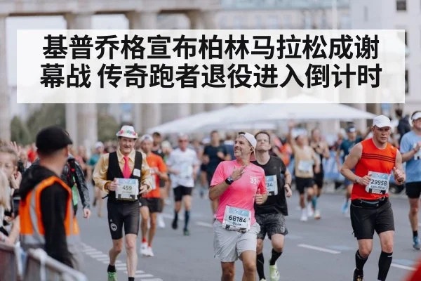 基普乔格宣布柏林马拉松成谢幕战 传奇跑者退役进入倒计时