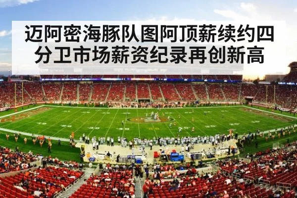 迈阿密海豚队图阿顶薪续约四分卫市场薪资纪录再创新高