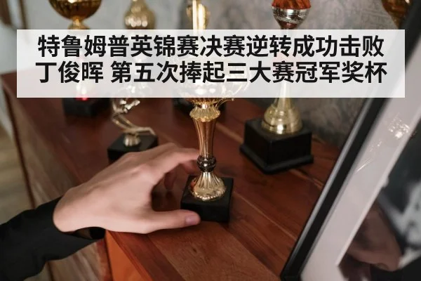 特鲁姆普英锦赛决赛逆转成功击败丁俊晖 第五次捧起三大赛冠军奖杯