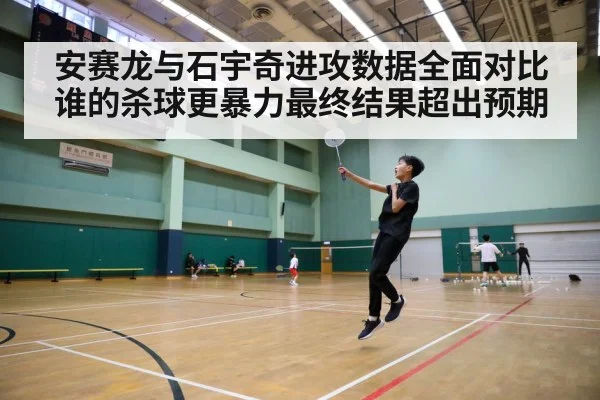 安赛龙与石宇奇进攻数据全面对比 谁的杀球更暴力最终结果超出预期