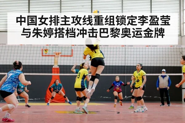 中国女排主攻线重组锁定李盈莹与朱婷搭档冲击巴黎奥运金牌